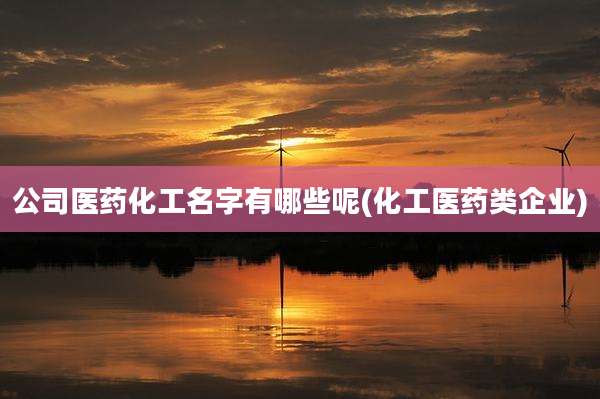 公司医药化工名字有哪些呢(化工医药类企业)