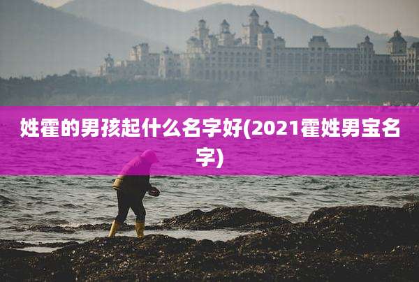姓霍的男孩起什么名字好(2021霍姓男宝名字)