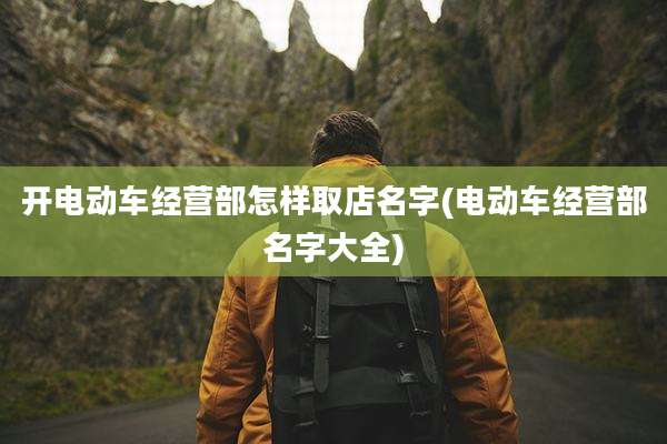 开电动车经营部怎样取店名字(电动车经营部名字大全)