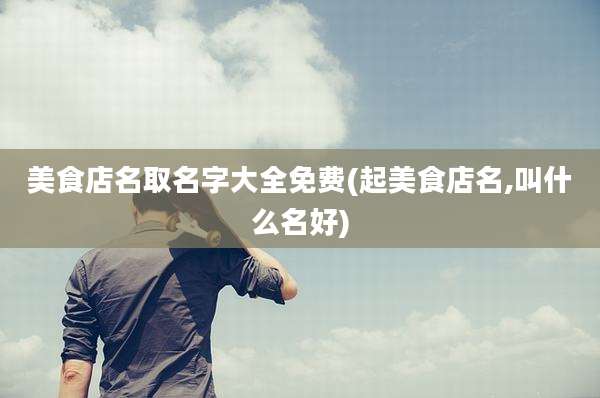 美食店名取名字大全免费(起美食店名,叫什么名好)