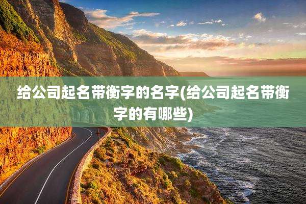 给公司起名带衡字的名字(给公司起名带衡字的有哪些)