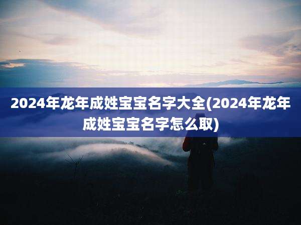 2024年龙年成姓宝宝名字大全(2024年龙年成姓宝宝名字怎么取)
