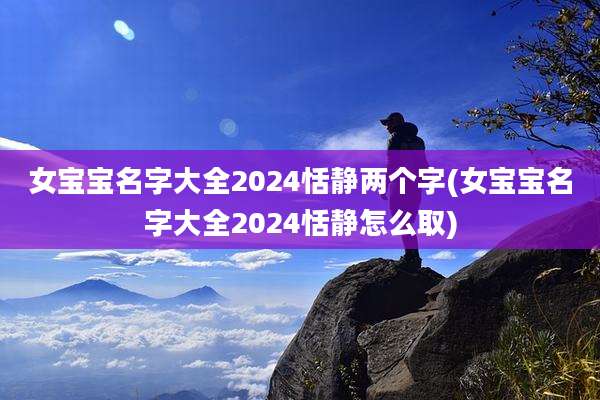 女宝宝名字大全2024恬静两个字(女宝宝名字大全2024恬静怎么取)