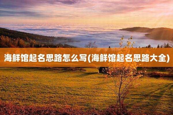 海鲜馆起名思路怎么写(海鲜馆起名思路大全)
