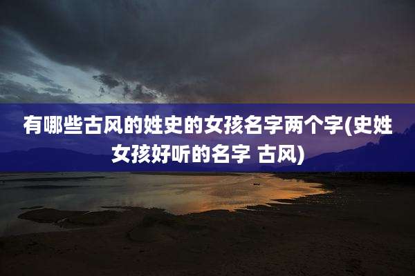 有哪些古风的姓史的女孩名字两个字(史姓女孩好听的名字 古风)