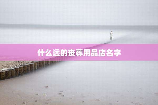 什么远的丧葬用品店名字