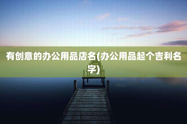 有创意的办公用品店名(办公用品起个吉利名字)