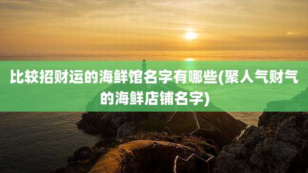 比较招财运的海鲜馆名字有哪些(聚人气财气的海鲜店铺名字)