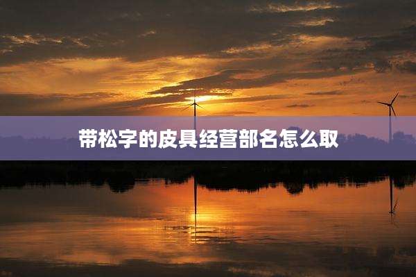 带松字的皮具经营部名怎么取