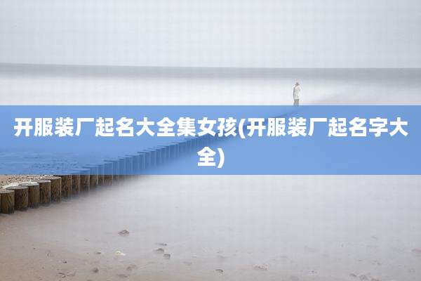 开服装厂起名大全集女孩(开服装厂起名字大全)