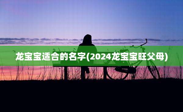 龙宝宝适合的名字(2024龙宝宝旺父母)