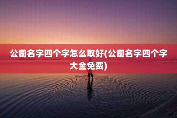 公司名字四个字怎么取好(公司名字四个字大全免费)
