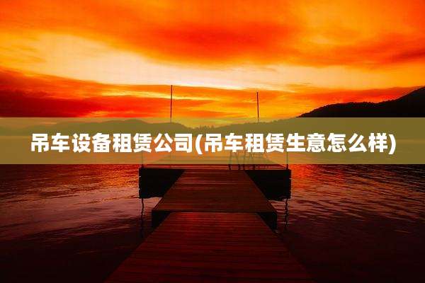 吊车设备租赁公司(吊车租赁生意怎么样)