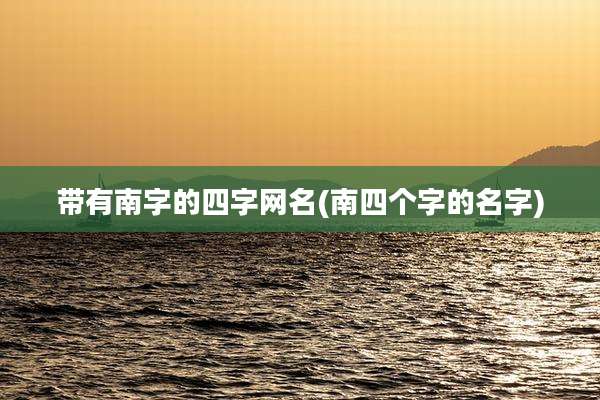 带有南字的四字网名(南四个字的名字)