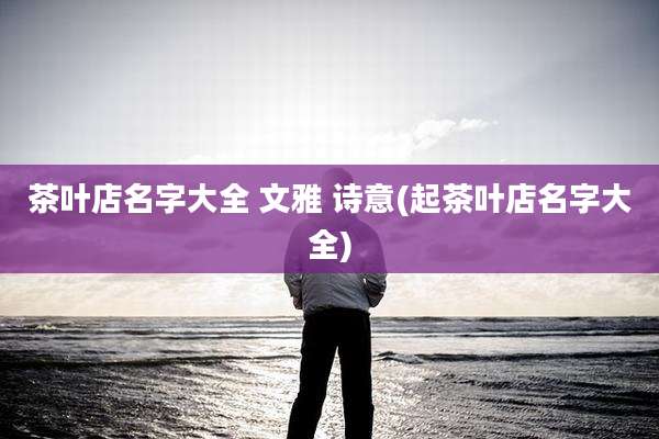 茶叶店名字大全 文雅 诗意(起茶叶店名字大全)