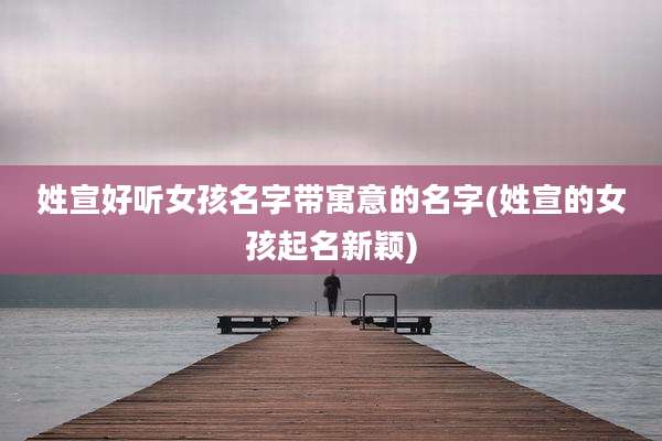 姓宣好听女孩名字带寓意的名字(姓宣的女孩起名新颖)