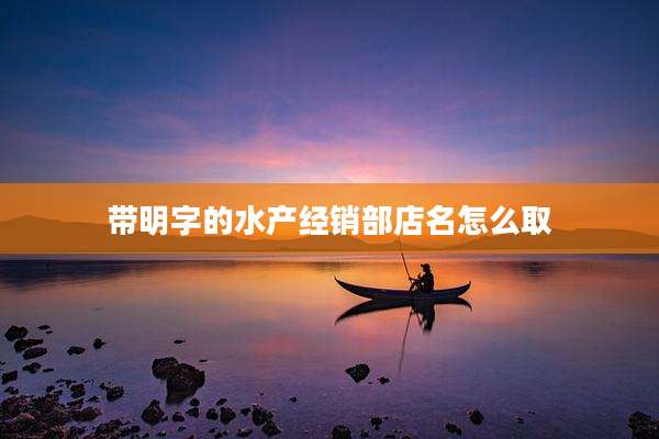 带明字的水产经销部店名怎么取