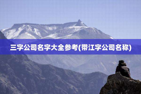 三字公司名字大全参考(带江字公司名称)