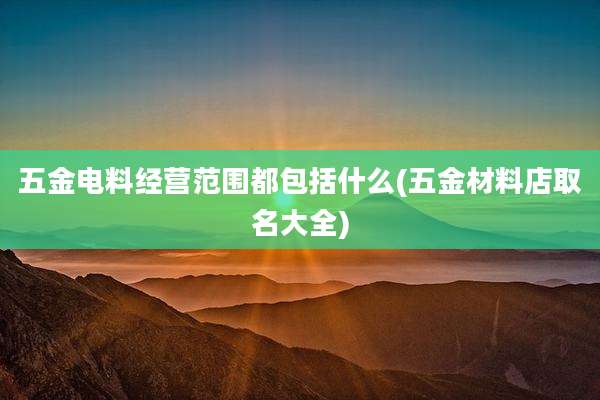 五金电料经营范围都包括什么(五金材料店取名大全)