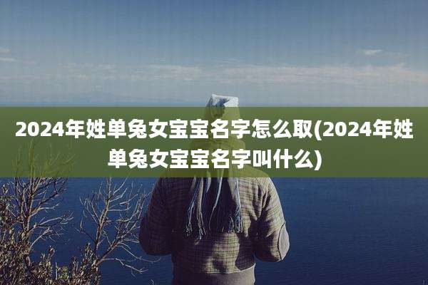 2024年姓单兔女宝宝名字怎么取(2024年姓单兔女宝宝名字叫什么)