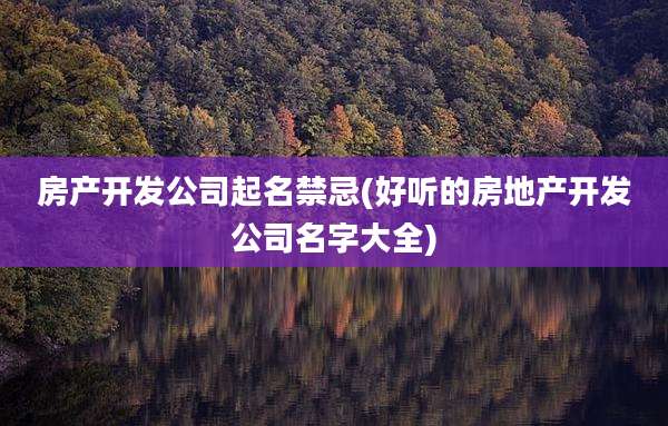 房产开发公司起名禁忌(好听的房地产开发公司名字大全)