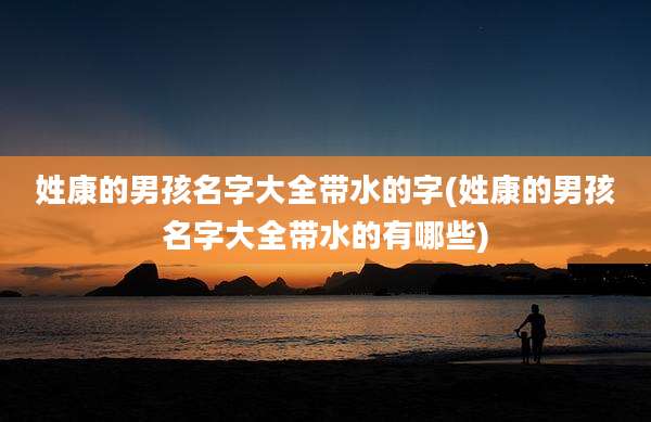 姓康的男孩名字大全带水的字(姓康的男孩名字大全带水的有哪些)