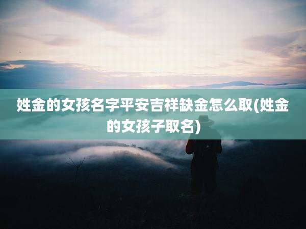 姓金的女孩名字平安吉祥缺金怎么取(姓金的女孩子取名)