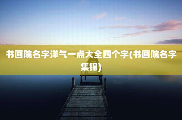 书画院名字洋气一点大全四个字(书画院名字集锦)