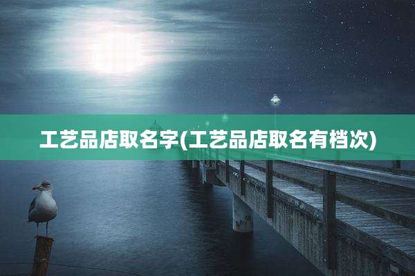 工艺品店取名字(工艺品店取名有档次)