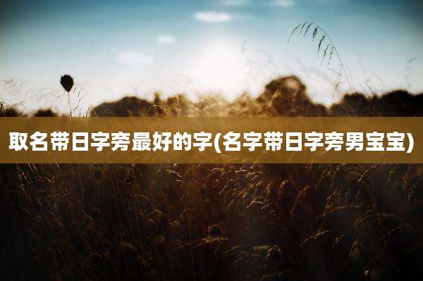 取名带日字旁最好的字(名字带日字旁男宝宝)