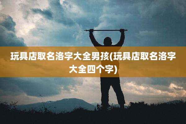 玩具店取名洛字大全男孩(玩具店取名洛字大全四个字)