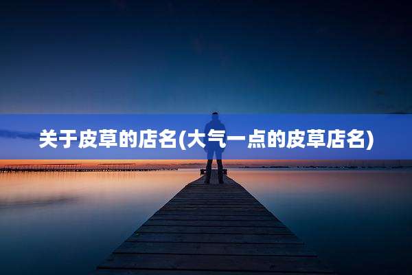 关于皮草的店名(大气一点的皮草店名)