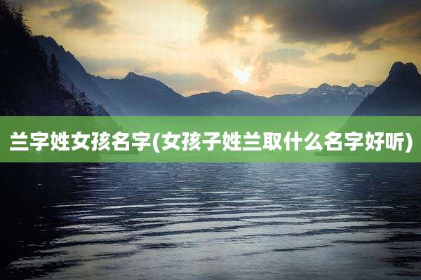 兰字姓女孩名字(女孩子姓兰取什么名字好听)