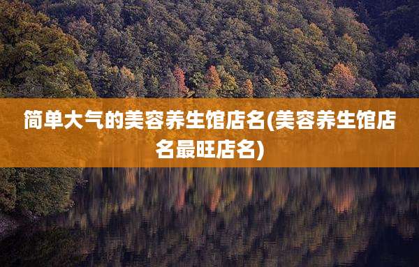 简单大气的美容养生馆店名(美容养生馆店名最旺店名)