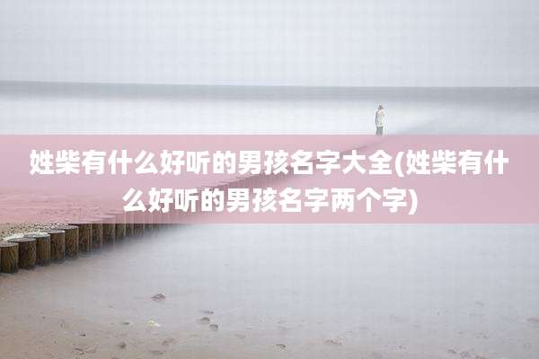 姓柴有什么好听的男孩名字大全(姓柴有什么好听的男孩名字两个字)