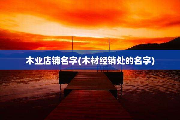 木业店铺名字(木材经销处的名字)