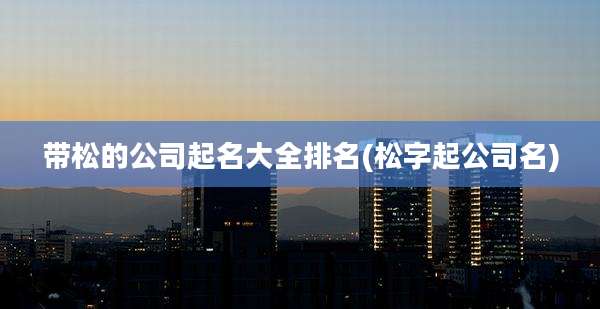带松的公司起名大全排名(松字起公司名)