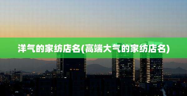 洋气的家纺店名(高端大气的家纺店名)