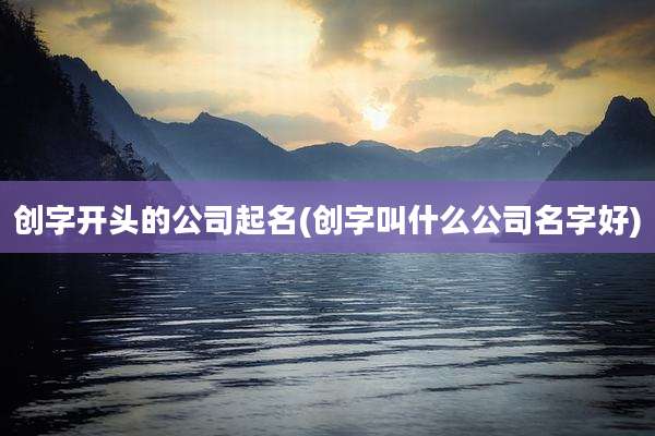 创字开头的公司起名(创字叫什么公司名字好)