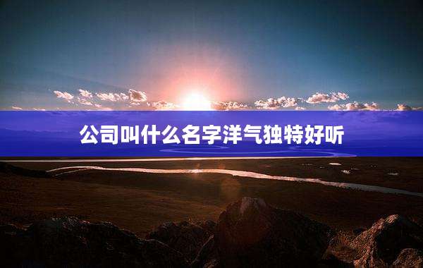公司叫什么名字洋气独特好听