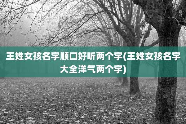 王姓女孩名字顺口好听两个字(王姓女孩名字大全洋气两个字)