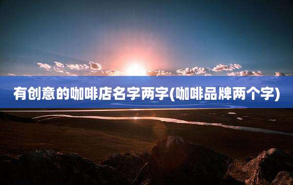 有创意的咖啡店名字两字(咖啡品牌两个字)