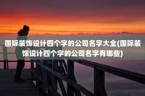 国际装饰设计四个字的公司名字大全(国际装饰设计四个字的公司名字有哪些)