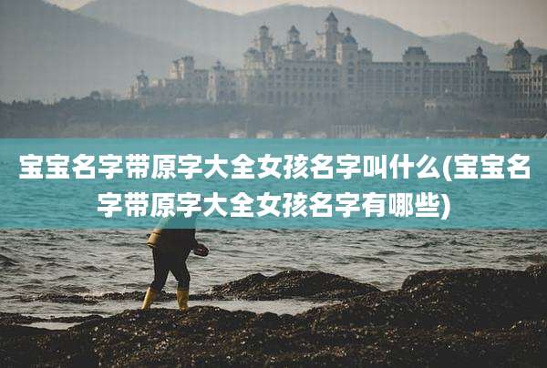 宝宝名字带原字大全女孩名字叫什么(宝宝名字带原字大全女孩名字有哪些)
