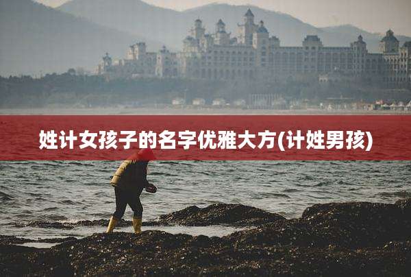 姓计女孩子的名字优雅大方(计姓男孩)