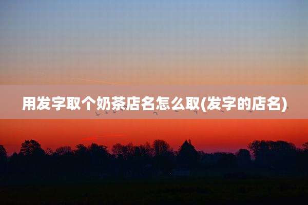 用发字取个奶茶店名怎么取(发字的店名)