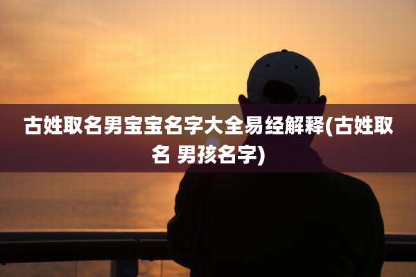 古姓取名男宝宝名字大全易经解释(古姓取名 男孩名字)