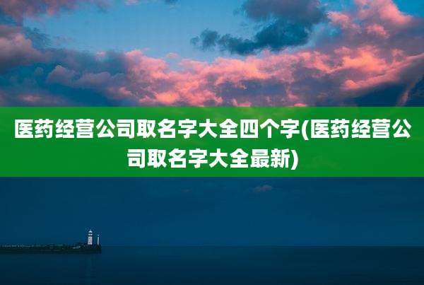 医药经营公司取名字大全四个字(医药经营公司取名字大全最新)