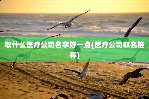 取什么医疗公司名字好一点(医疗公司取名推荐)