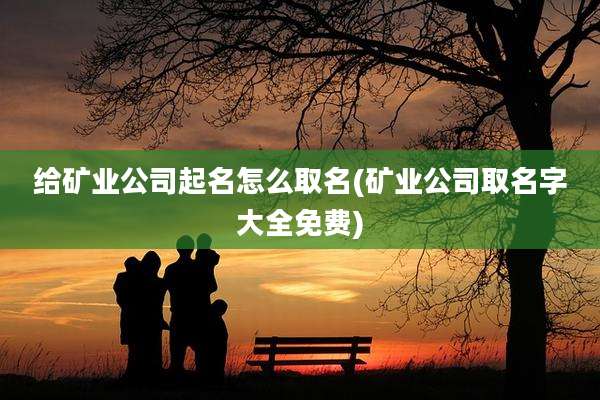 给矿业公司起名怎么取名(矿业公司取名字大全免费)